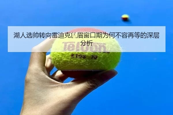 湖人选帅转向雷迪克詹眉窗口期为何不容再等的深层分析