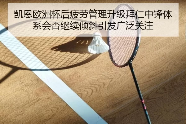 凯恩欧洲杯后疲劳管理升级拜仁中锋体系会否继续倾斜引发广泛关注