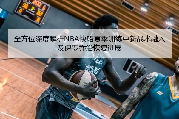全方位深度解析NBA快船夏季训练中新战术融入及保罗乔治恢复进展