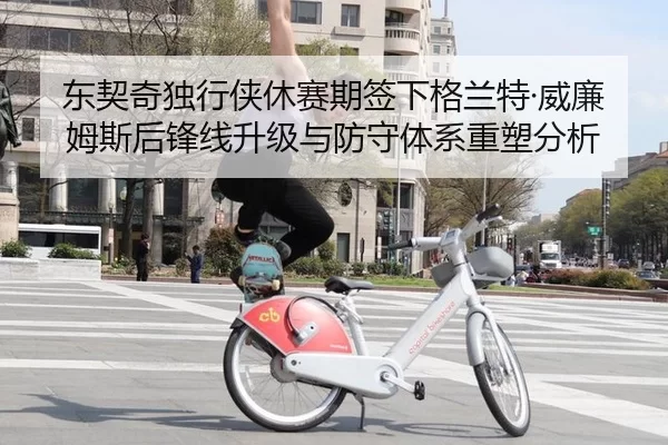 东契奇独行侠休赛期签下格兰特·威廉姆斯后锋线升级与防守体系重塑分析