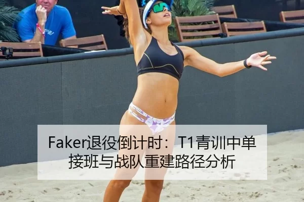 Faker退役倒计时：T1青训中单接班与战队重建路径分析