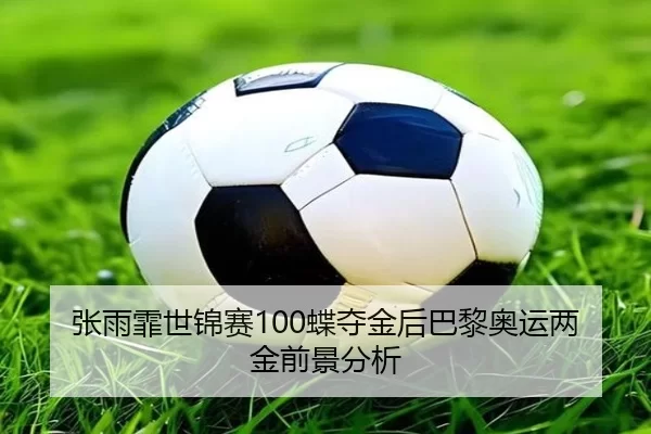 张雨霏世锦赛100蝶夺金后巴黎奥运两金前景分析
